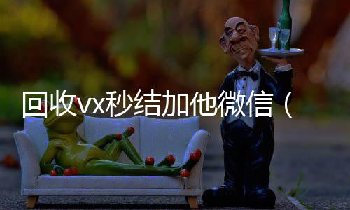 回收vx秒结加vx回收秒结他微信（在线回收微信秒结）